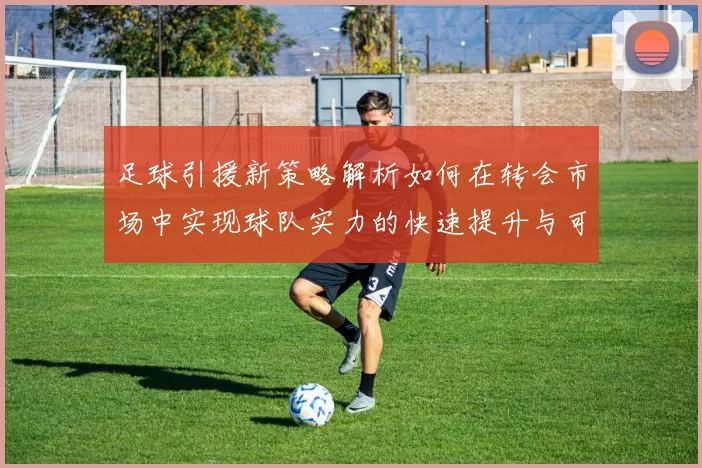足球引援新策略解析如何在转会市场中实现球队实力的快速提升与可持续发展