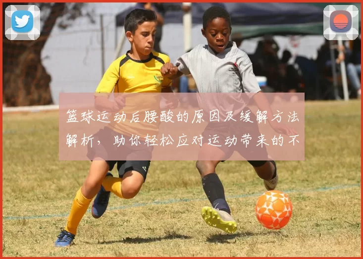 篮球运动后腰酸的原因及缓解方法解析，助你轻松应对运动带来的不适