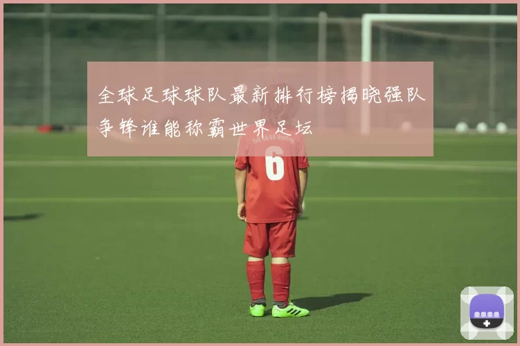 全球足球球队最新排行榜揭晓强队争锋谁能称霸世界足坛
