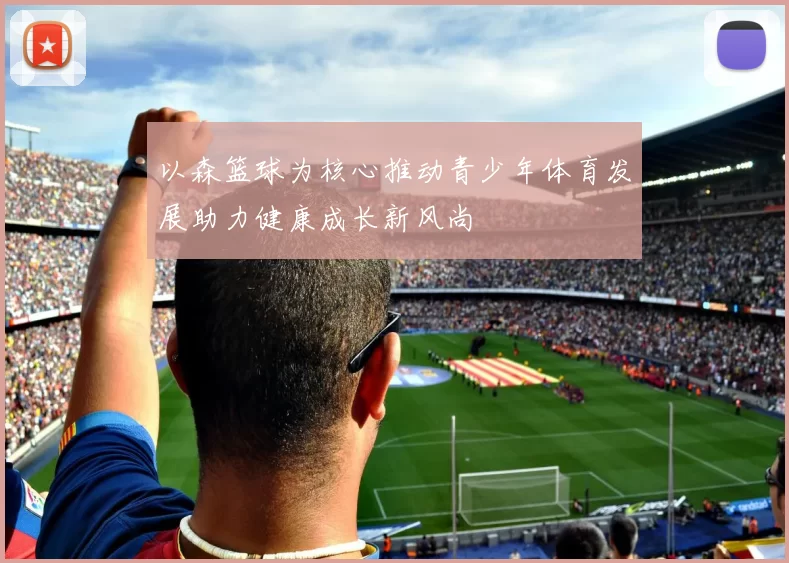 以森篮球为核心推动青少年体育发展助力健康成长新风尚