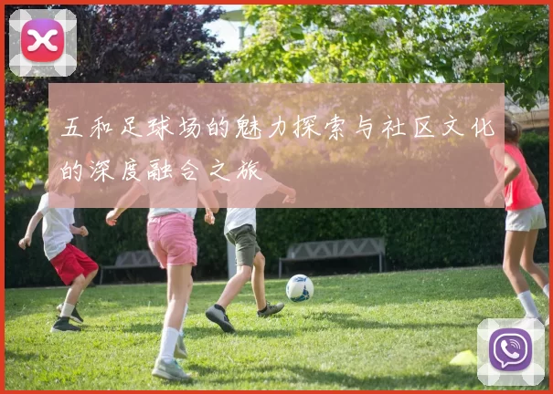 五和足球场的魅力探索与社区文化的深度融合之旅