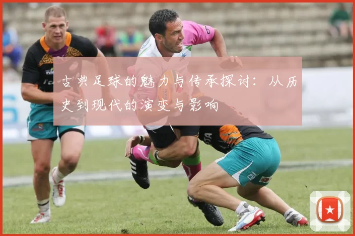 古典足球的魅力与传承探讨：从历史到现代的演变与影响