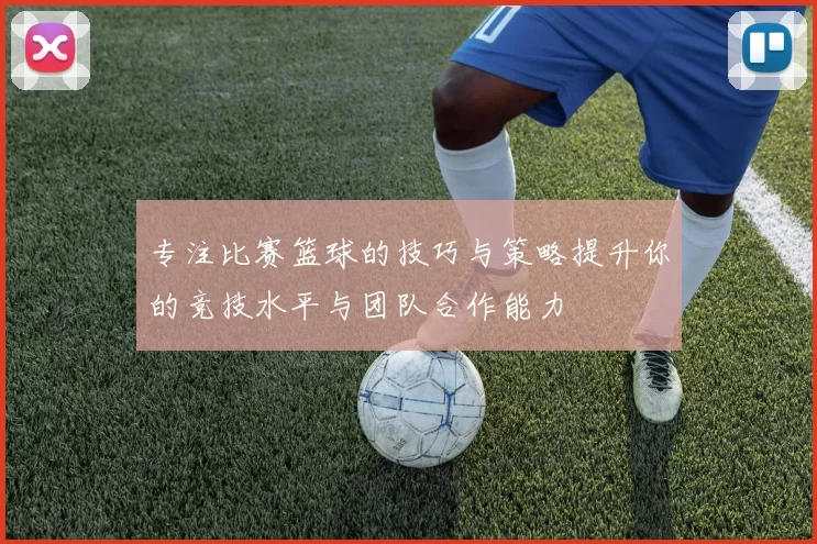 专注比赛篮球的技巧与策略提升你的竞技水平与团队合作能力