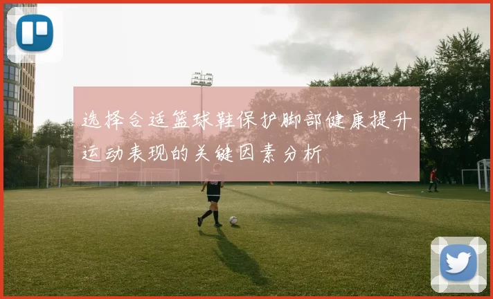 选择合适篮球鞋保护脚部健康提升运动表现的关键因素分析